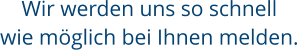Wir werden uns so schnell wie möglich bei Ihnen melden.