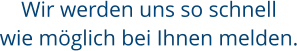 Wir werden uns so schnell wie möglich bei Ihnen melden.